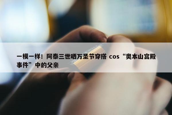 一模一样！阿泰三世晒万圣节穿搭 cos“奥本山宫殿事件”中的父亲