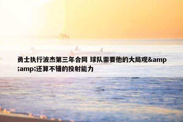 勇士执行波杰第三年合同 球队需要他的大局观&amp;还算不错的投射能力