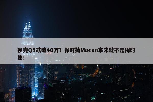 换壳Q5跌破40万？保时捷Macan本来就不是保时捷！