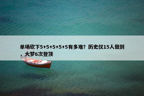 单场砍下5+5+5+5+5有多难？历史仅15人做到，大梦6次登顶