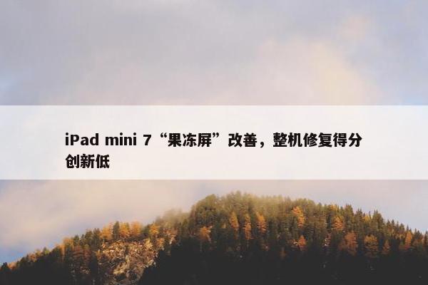 iPad mini 7“果冻屏”改善，整机修复得分创新低