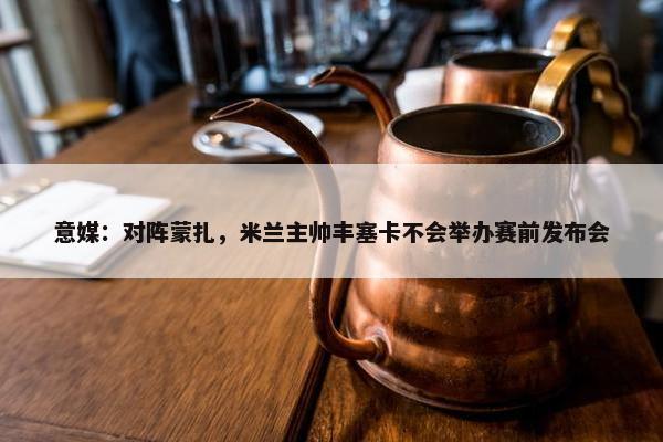 意媒：对阵蒙扎，米兰主帅丰塞卡不会举办赛前发布会