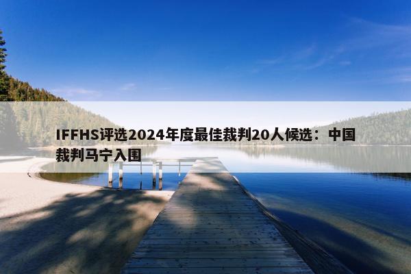 IFFHS评选2024年度最佳裁判20人候选：中国裁判马宁入围