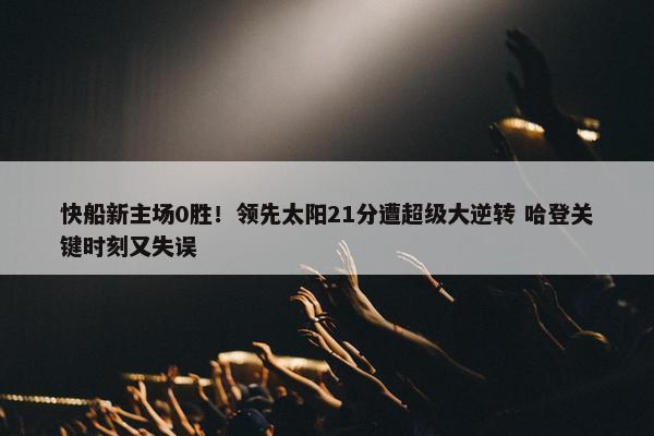 快船新主场0胜！领先太阳21分遭超级大逆转 哈登关键时刻又失误