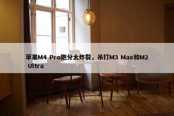 苹果M4 Pro跑分太炸裂，吊打M3 Max和M2 Ultra