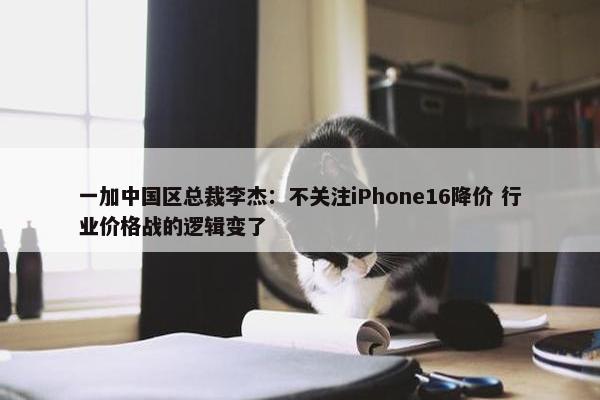 一加中国区总裁李杰：不关注iPhone16降价 行业价格战的逻辑变了