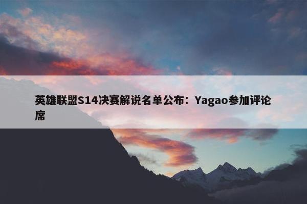 英雄联盟S14决赛解说名单公布：Yagao参加评论席