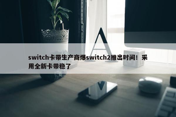 switch卡带生产商爆switch2推出时间！采用全新卡带稳了