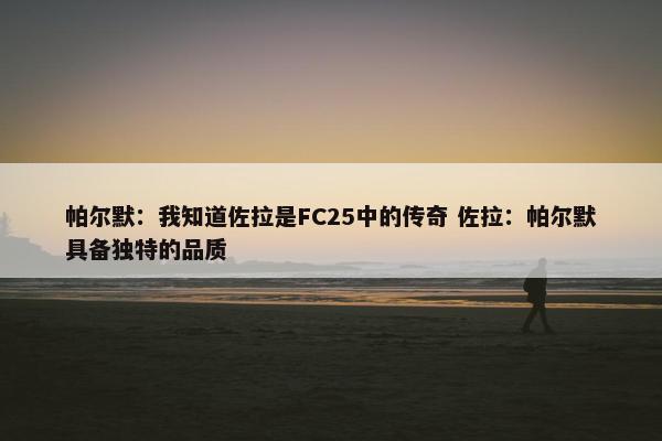 帕尔默：我知道佐拉是FC25中的传奇 佐拉：帕尔默具备独特的品质