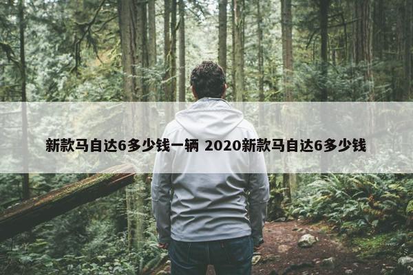 新款马自达6多少钱一辆 2020新款马自达6多少钱