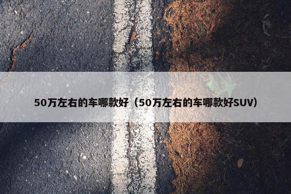 50万左右的车哪款好（50万左右的车哪款好SUV）