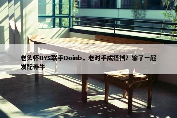 老头杯DYS联手Doinb，老对手成搭档？输了一起发配养牛