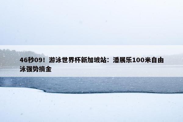 46秒09！游泳世界杯新加坡站：潘展乐100米自由泳强势摘金