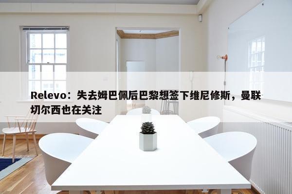 Relevo：失去姆巴佩后巴黎想签下维尼修斯，曼联切尔西也在关注