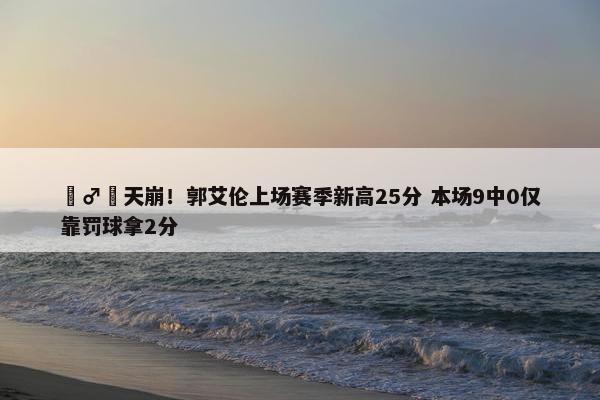 ‍♂️天崩！郭艾伦上场赛季新高25分 本场9中0仅靠罚球拿2分