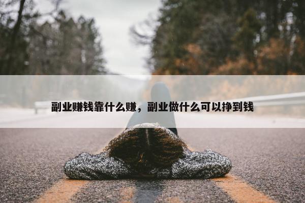 副业赚钱靠什么赚，副业做什么可以挣到钱