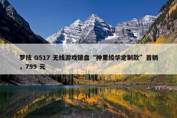 罗技 G517 无线游戏键盘“神里绫华定制款”首销，799 元