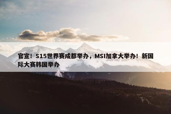 官宣！S15世界赛成都举办，MSI加拿大举办！新国际大赛韩国举办