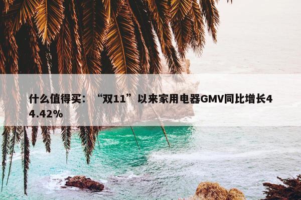 什么值得买：“双11”以来家用电器GMV同比增长44.42%