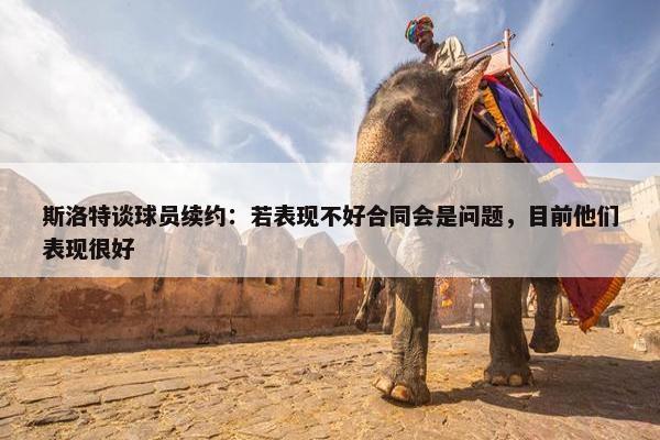 斯洛特谈球员续约：若表现不好合同会是问题，目前他们表现很好