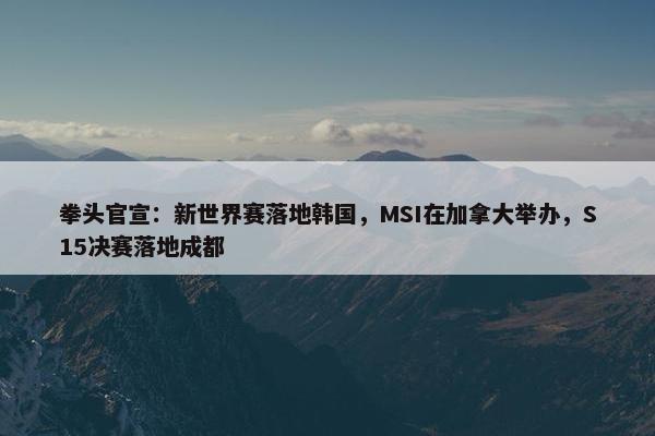 拳头官宣：新世界赛落地韩国，MSI在加拿大举办，S15决赛落地成都