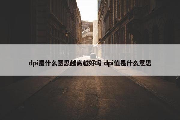 dpi是什么意思越高越好吗 dpi值是什么意思