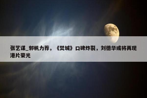 张艺谋_郭帆力荐，《焚城》口碑炸裂，刘德华或将再现港片荣光