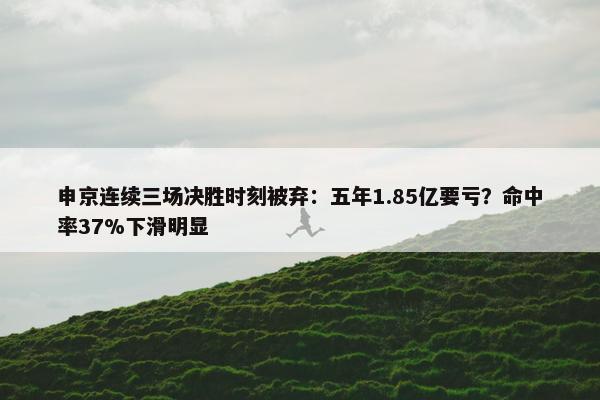 申京连续三场决胜时刻被弃：五年1.85亿要亏？命中率37%下滑明显