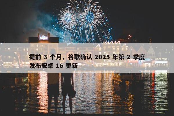 提前 3 个月，谷歌确认 2025 年第 2 季度发布安卓 16 更新