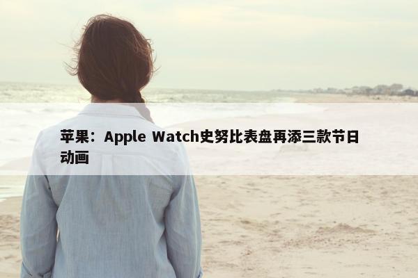 苹果：Apple Watch史努比表盘再添三款节日动画