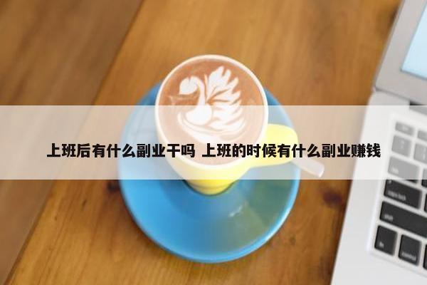 上班后有什么副业干吗 上班的时候有什么副业赚钱