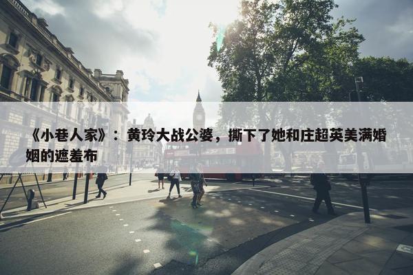 《小巷人家》：黄玲大战公婆，撕下了她和庄超英美满婚姻的遮羞布