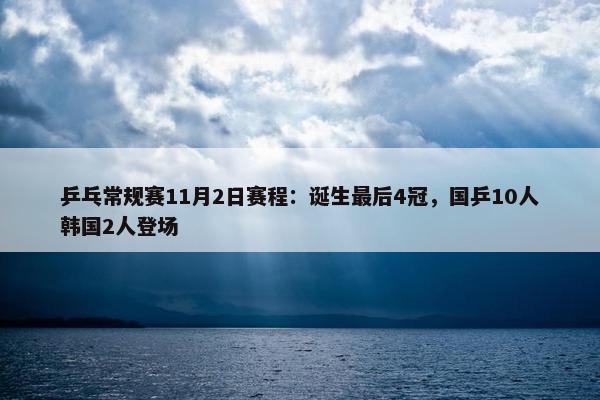 乒乓常规赛11月2日赛程：诞生最后4冠，国乒10人韩国2人登场