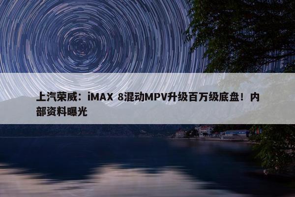 上汽荣威：iMAX 8混动MPV升级百万级底盘！内部资料曝光