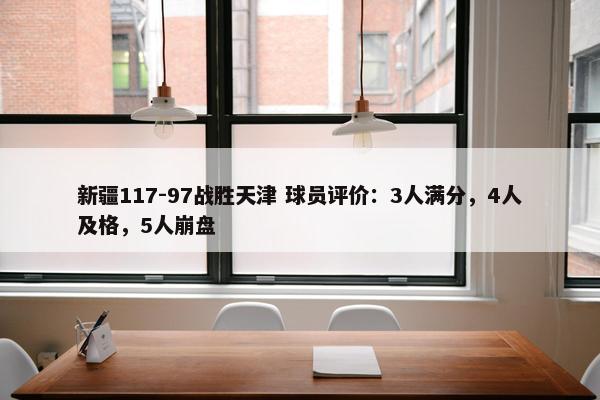 新疆117-97战胜天津 球员评价：3人满分，4人及格，5人崩盘