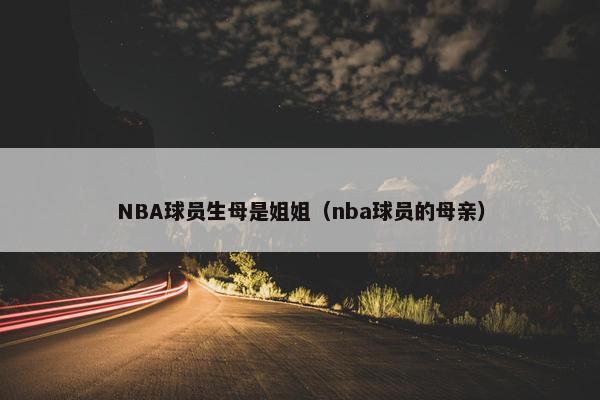 NBA球员生母是姐姐（nba球员的母亲）