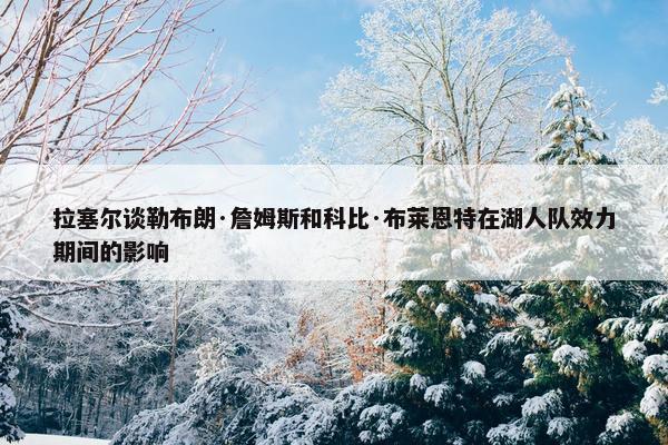 拉塞尔谈勒布朗·詹姆斯和科比·布莱恩特在湖人队效力期间的影响