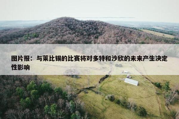 图片报：与莱比锡的比赛将对多特和沙欣的未来产生决定性影响