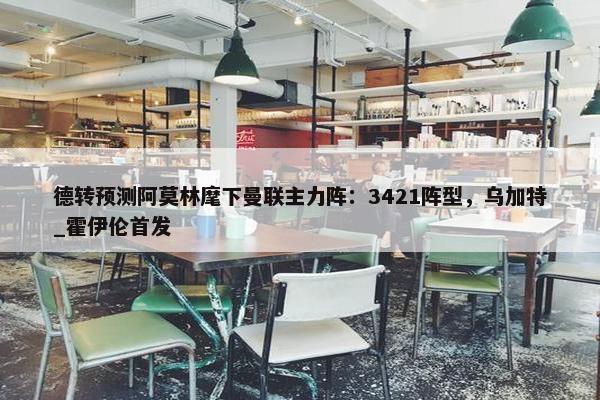 德转预测阿莫林麾下曼联主力阵：3421阵型，乌加特_霍伊伦首发