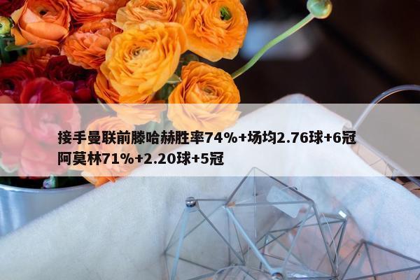 接手曼联前滕哈赫胜率74%+场均2.76球+6冠 阿莫林71%+2.20球+5冠