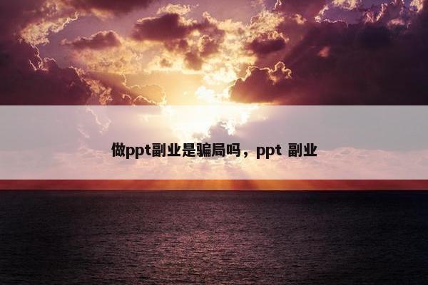 做ppt副业是骗局吗，ppt 副业