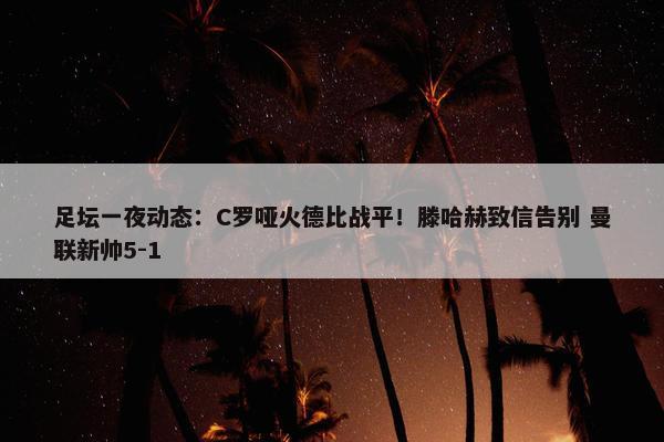 足坛一夜动态：C罗哑火德比战平！滕哈赫致信告别 曼联新帅5-1